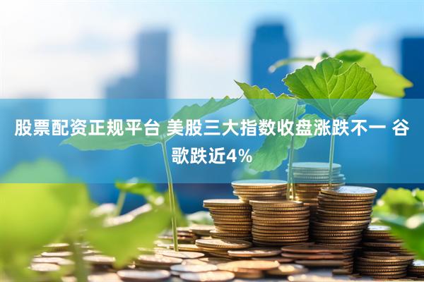 股票配资正规平台 美股三大指数收盘涨跌不一 谷歌跌近4%