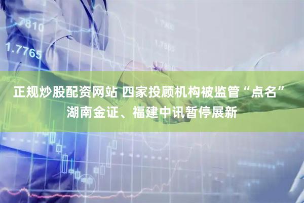 正规炒股配资网站 四家投顾机构被监管“点名” 湖南金证、福建中讯暂停展新