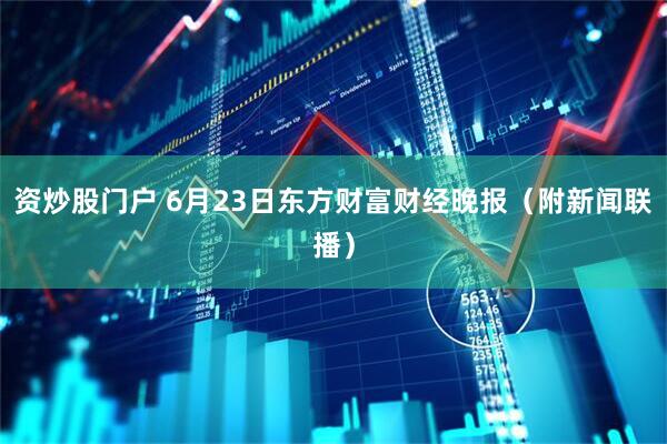 资炒股门户 6月23日东方财富财经晚报（附新闻联播）
