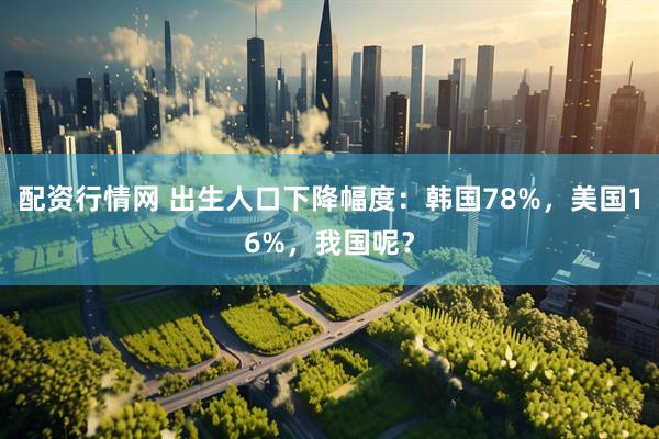 配资行情网 出生人口下降幅度：韩国78%，美国16%，我国呢？