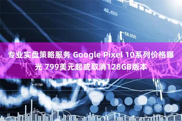 专业实盘策略服务 Google Pixel 10系列价格曝光 799美元起或取消128GB版本