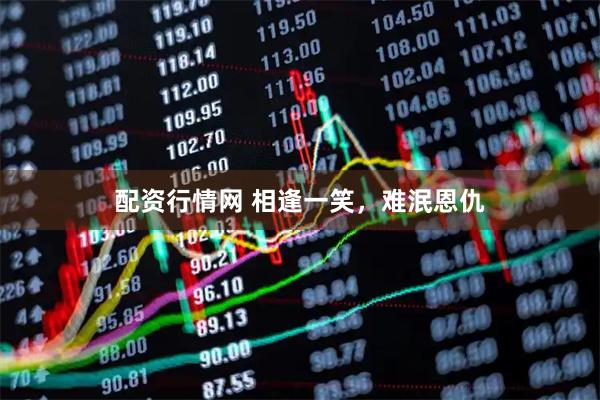 配资行情网 相逢一笑，难泯恩仇