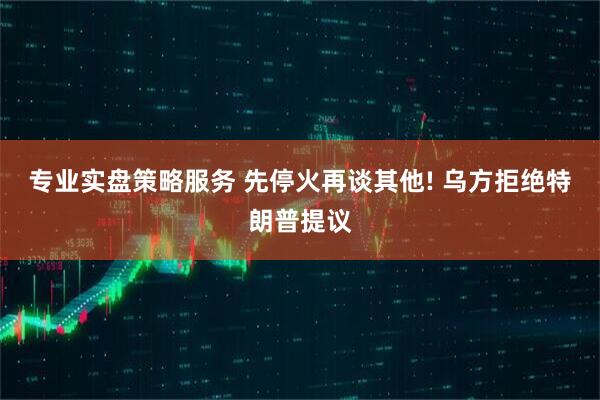 专业实盘策略服务 先停火再谈其他! 乌方拒绝特朗普提议