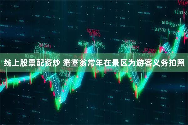线上股票配资炒 耄耋翁常年在景区为游客义务拍照