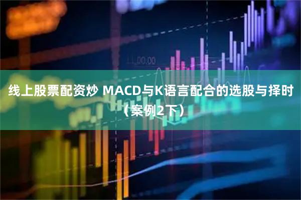 线上股票配资炒 MACD与K语言配合的选股与择时（案例2下）