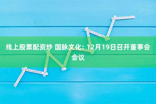 线上股票配资炒 国脉文化: 12月19日召开董事会会议