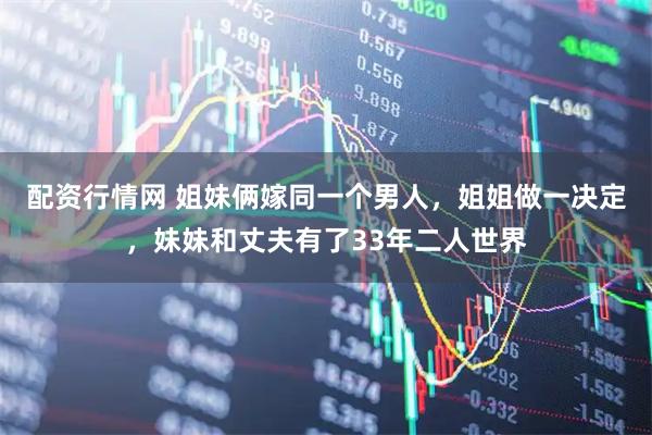 配资行情网 姐妹俩嫁同一个男人，姐姐做一决定，妹妹和丈夫有了33年二人世界