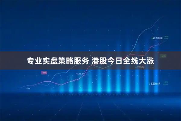 专业实盘策略服务 港股今日全线大涨