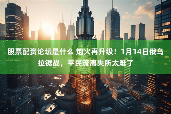 股票配资论坛是什么 炮火再升级！1月14日俄乌拉锯战，平民流离失所太难了