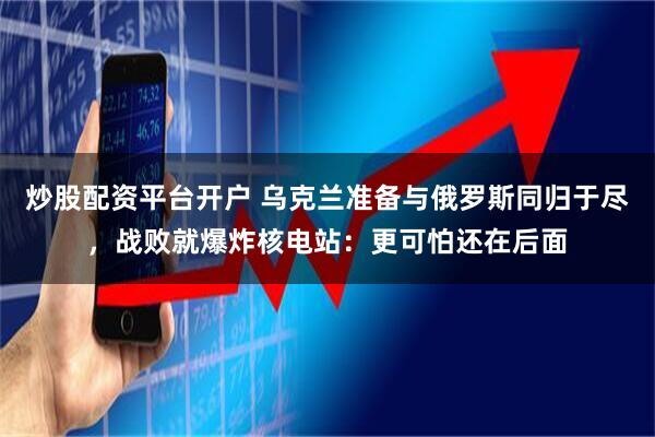 炒股配资平台开户 乌克兰准备与俄罗斯同归于尽，战败就爆炸核电站：更可怕还在后面