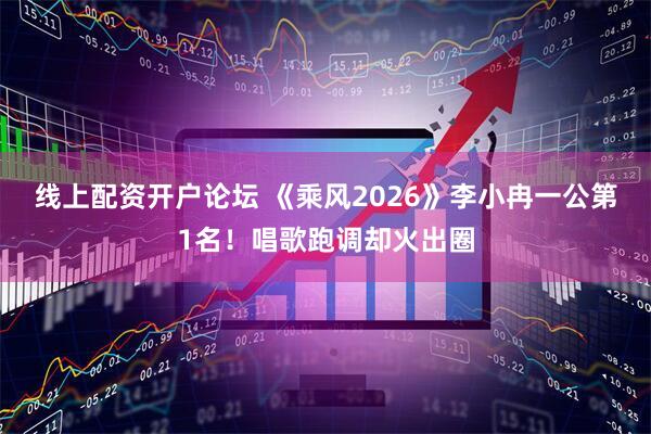 线上配资开户论坛 《乘风2026》李小冉一公第1名！唱歌跑调却火出圈