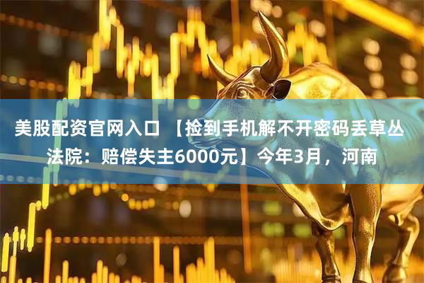 美股配资官网入口 【捡到手机解不开密码丢草丛 法院：赔偿失主6000元】今年3月，河南