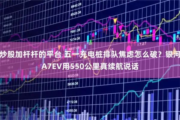 炒股加杆杆的平台 五一充电桩排队焦虑怎么破？银河A7EV用550公里真续航说话