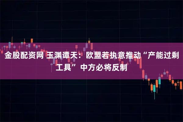 金股配资网 玉渊谭天：欧盟若执意推动“产能过剩工具” 中方必将反制