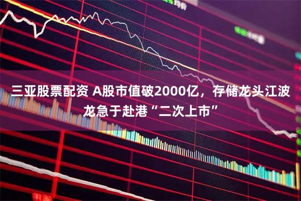 三亚股票配资 A股市值破2000亿，存储龙头江波龙急于赴港“二次上市”
