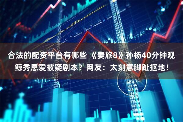 合法的配资平台有哪些 《妻旅8》孙杨40分钟观鲸秀恩爱被疑剧本？网友：太刻意脚趾抠地！